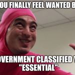 Pink Guy High five | WHEN YOU FINALLY FEEL WANTED BECAUSE; THE GOVERNMENT CLASSIFIED YOU AS
 "ESSENTIAL" | image tagged in pink guy high five,corona virus,essential,essential worker,government | made w/ Imgflip meme maker