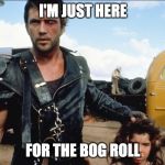 Mad Max | I'M JUST HERE; FOR THE BOG ROLL | image tagged in mad max | made w/ Imgflip meme maker