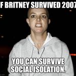 crazy bald britney spears | IF BRITNEY SURVIVED 2007, YOU CAN SURVIVE SOCIAL ISOLATION. | image tagged in crazy bald britney spears | made w/ Imgflip meme maker