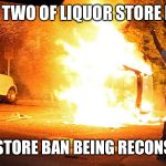 Riot | DAY TWO OF LIQUOR STORE BAN; LIQUOR STORE BAN BEING RECONSIDERED | image tagged in riot | made w/ Imgflip meme maker