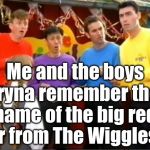 Jump in the car, and buckle up | Me and the boys tryna remember the name of the big red car from The Wiggles.... | image tagged in the wiggles huh,memes,funny,me and the boys,remember,funny memes | made w/ Imgflip meme maker