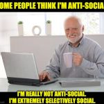 Me anti-social? | SOME PEOPLE THINK I'M ANTI-SOCIAL. I'M REALLY NOT ANTI-SOCIAL.  I'M EXTREMELY SELECTIVELY SOCIAL. | image tagged in harold | made w/ Imgflip meme maker