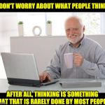 Harold on thinking | I DON'T WORRY ABOUT WHAT PEOPLE THINK. AFTER ALL, THINKING IS SOMETHING THAT THAT IS RARELY DONE BY MOST PEOPLE. | image tagged in harold | made w/ Imgflip meme maker