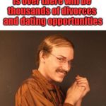 Think of the positives that will come from it. | After the quarantine 
is over there will be 
thousands of divorces 
and dating opportunities | image tagged in creepy guy,quarantine,dating,just divorced | made w/ Imgflip meme maker