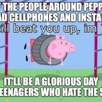 Height makes the difference | IF THE PEOPLE AROUND PEPPA PIG HAD CELLPHONES AND INSTAGRAM, IT'LL BE A GLORIOUS DAY FOR TEENAGERS WHO HATE THE SHOW | image tagged in height makes the difference | made w/ Imgflip meme maker
