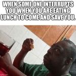 EatingLunch | WHEN SOME ONE INTERRUPTS YOU WHEN YOU ARE EATING LUNCH TO COME AND SAVE YOU. | image tagged in eatinglunch | made w/ Imgflip meme maker