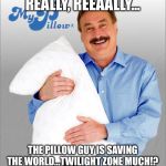 Pillow guy saves world | REALLY, REEAALLY... THE PILLOW GUY IS SAVING THE WORLD...TWILIGHT ZONE MUCH!? | image tagged in pillow guy saves world | made w/ Imgflip meme maker