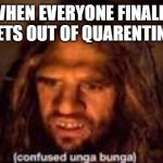 unga bunga | WHEN EVERYONE FINALLY GETS OUT OF QUARENTINE | image tagged in unga bunga | made w/ Imgflip meme maker