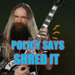 Shred It | POLICY SAYS; SHRED IT | image tagged in shred it | made w/ Imgflip meme maker