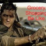 True Story | Grocery Shopping Be Like | image tagged in tom hardy as mad max,memes,coronavirus,toilet paper | made w/ Imgflip meme maker