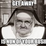 Frowning Nun | GET AWAY THIS IS NUN OF YOUR BUSINESS | image tagged in memes,frowning nun | made w/ Imgflip meme maker