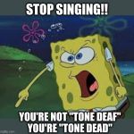 OMG | STOP SINGING!! YOU'RE NOT "TONE DEAF"

YOU'RE "TONE DEAD" | image tagged in screaming sponge bob,stop singing,stop,tone deaf,funny memes | made w/ Imgflip meme maker