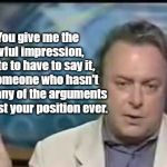 Hitchens on Hannity | You give me the awful impression, 
I hate to have to say it, 
of someone who hasn't read any of the arguments against your position ever. | image tagged in hitchens on hannity | made w/ Imgflip meme maker