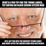 Tip for the younger ladies... | HERE’S A PRO TIP FOR THE YOUNG LADIES...  TRY DATING AN OLDER SENIOR CITIZEN MAN; HE’LL GET YOU INTO THE GROCERY STORES EARLY, AND RIGHT AFTER THE SHELVES HAVE BEEN RESTOCKED. | image tagged in harold glasses | made w/ Imgflip meme maker