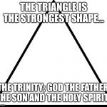 triangle | THE TRIANGLE IS THE STRONGEST SHAPE... THE TRINITY; GOD THE FATHER, THE SON AND THE HOLY SPIRIT. | image tagged in triangle | made w/ Imgflip meme maker