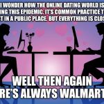 Online Dating Meme | I WONDER HOW THE ONLINE DATING WORLD IS HANDLING THIS EPIDEMIC. IT’S COMMON PRACTICE TO MEET FIRST IN A PUBLIC PLACE. BUT EVERYTHING IS CLOSED! WELL THEN AGAIN THERE’S ALWAYS WALMART 😂 | image tagged in online dating meme | made w/ Imgflip meme maker