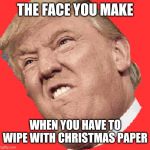 Trump face | THE FACE YOU MAKE; WHEN YOU HAVE TO WIPE WITH CHRISTMAS PAPER | image tagged in trump face | made w/ Imgflip meme maker