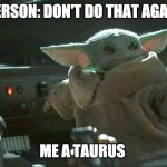 Baby Yoda button | PERSON: DON'T DO THAT AGAIN; ME A TAURUS | image tagged in baby yoda button | made w/ Imgflip meme maker