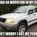 I Know, Not The Best Looking Car, But At Least I Had Fun, Right? | I HAD SO MUCH FUN IN MY CAR; DON'T WORRY I GOT MY PERMIT | image tagged in car | made w/ Imgflip meme maker