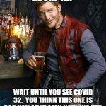 Chris Pratt Most Interesting Man | COVID 19? WAIT UNTIL YOU SEE COVID 32.  YOU THINK THIS ONE IS BAD YOU AIN'T SEEN NOTHING YET. | image tagged in chris pratt most interesting man | made w/ Imgflip meme maker