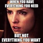 First World Problems - Anna | WHEN YOU HAVE EVERYTHING YOU NEED; BUT NOT EVERYTHING YOU WANT | image tagged in first world problems - anna | made w/ Imgflip meme maker