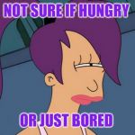 Nothing to do, no where to go oh... | NOT SURE IF HUNGRY OR JUST BORED | image tagged in memes,futurama leela | made w/ Imgflip meme maker