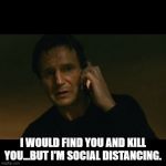 Liam Neeson Taken | I WOULD FIND YOU AND KILL YOU...BUT I'M SOCIAL DISTANCING. | image tagged in memes,liam neeson taken | made w/ Imgflip meme maker