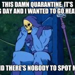 Quarantine | THIS DAMN QUARANTINE. IT'S LEG DAY AND I WANTED TO GO HEAVY; AND THERE'S NOBODY TO SPOT ME | image tagged in sad skelator | made w/ Imgflip meme maker