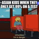 Chuckles Im In Danger | ASIAN KIDS WHEN THEY ONLY GET 99% ON A TEST | image tagged in chuckles im in danger | made w/ Imgflip meme maker