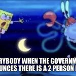 EVERYBODY WHEN THE GOVERNMENT ANNOUNCES THERE IS A 2 PERSON LIMIT. | image tagged in government | made w/ Imgflip meme maker