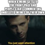 Charlie Puth Attention | WHEN A MEME GETS TO THE FRONT PAGE AND PEOPLE START COMMENTING UNRELATED MEMES OF THEIR OWN: | image tagged in charlie puth attention | made w/ Imgflip meme maker