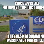 CDC Center for Disease Control where doctors try to help us | SINCE WE’RE ALL FOLLOWING THE CDC GUIDELINES, THEY ALSO RECOMMEND TO VACCINATE YOUR CHILDREN. | image tagged in cdc center for disease control where doctors try to help us | made w/ Imgflip meme maker