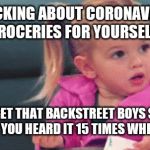 confused toddler | EVERYONE IS PANICKING ABOUT CORONAVIRUS IN 2020...YOU CAN'T EVEN GET GROCERIES FOR YOURSELF BECAUSE OF IT... BUT YOU CAN'T GET THAT BACKSTREET BOYS SONG FROM 1997 OUT OF YOUR HEAD CUZ YOU HEARD IT 15 TIMES WHILE WORKING AT PUBLIX | image tagged in confused toddler | made w/ Imgflip meme maker