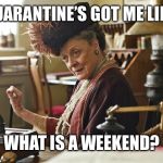 Lady Grantham | QUARANTINE’S GOT ME LIKE, WHAT IS A WEEKEND? | image tagged in lady grantham | made w/ Imgflip meme maker