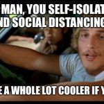 Matthew Mcconaughey | HEY MAN, YOU SELF-ISOLATING AND SOCIAL DISTANCING? YOU’D BE A WHOLE LOT COOLER IF YOU DID. | image tagged in matthew mcconaughey | made w/ Imgflip meme maker
