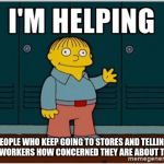 I'm Helping | PEOPLE WHO KEEP GOING TO STORES AND TELLING THE WORKERS HOW CONCERNED THEY ARE ABOUT THEM | image tagged in i'm helping,retail | made w/ Imgflip meme maker