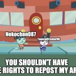 After Kicking Them Out | Nekochan087; ToonzaiCreatorHD; YOU SHOULDN'T HAVE THE RIGHTS TO REPOST MY ART! | image tagged in after kicking them out | made w/ Imgflip meme maker