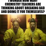 Having all this time off starts to make you think about a new career. | I WONDER HOW MANY CHEMISTRY TEACHERS ARE THINKING ABOUT BREAKING BAD AND DOING IT FOR THEMSELVES? | image tagged in breaking bad,meth,career,hard choice to make | made w/ Imgflip meme maker