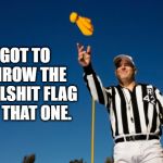 Bullshit flag | GOT TO THROW THE BULLSHIT FLAG ON THAT ONE. | image tagged in ref throwing flag,bullshit | made w/ Imgflip meme maker