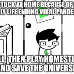 Home(stuck) Remedies | STUCK AT HOME BECAUSE OF A DEADLY LIFE ENDING VIRAL PANDEMIC? WELL, THEN PLAY HOMESTUCK, AND SAVE THE UNIVERSE! | image tagged in homestuck,coronavirus,pandemic,stuckathome,quarantine,virus | made w/ Imgflip meme maker