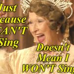 Hear My Voice | Just Because I CAN'T   Sing; Doesn't Mean I WON'T Sing! | image tagged in meryl streep as florence foster jenkins,sing,confidence,voice | made w/ Imgflip meme maker