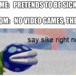 Say sike right now | ME:   PRETENDS TO BE SICK; MOM:   NO VIDEO GAMES, THEN. | image tagged in say sike right now | made w/ Imgflip meme maker
