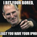 Steve Jobs | I BET YOUR BORED, AT LEAST YOU HAVE YOUR IPHONE. | image tagged in memes,steve jobs | made w/ Imgflip meme maker