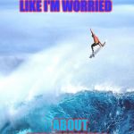 Ride the wild surf | DO I LOOK LIKE I'M WORRIED; ABOUT CORONAVIRUS? | image tagged in ultimate surf,forgetting,too cool | made w/ Imgflip meme maker