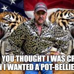 tiger king | AND YOU THOUGHT I WAS CRAZY WHEN I WANTED A POT-BELLIED PIG | image tagged in tiger king | made w/ Imgflip meme maker