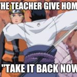 when the teacher gives homework | WHEN THE TEACHER GIVE HOMEWORK; ME "TAKE IT BACK NOW..." | image tagged in when the teacher gives homework | made w/ Imgflip meme maker