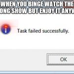 Task failed successfully | WHEN YOU BINGE WATCH THE WRONG SHOW BUT ENJOY IT ANYWAY | image tagged in task failed successfully | made w/ Imgflip meme maker