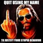 jesus middle finger | QUIT USING MY NAME; TO JUSTIFY YOUR STUPID BEHAVIOR | image tagged in jesus middle finger | made w/ Imgflip meme maker