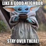 baby yoda soup | LIKE A GOOD NEIGHBOR; STAY OVER THERE! | image tagged in baby yoda soup | made w/ Imgflip meme maker