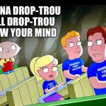 It’s on | YOU WANNA DROP-TROU BRO? I’LL DROP-TROU AND BLOW YOUR MIND | image tagged in stewie griffin,memes,challenge,it will be fun they said,family guy,drop-trou | made w/ Imgflip meme maker